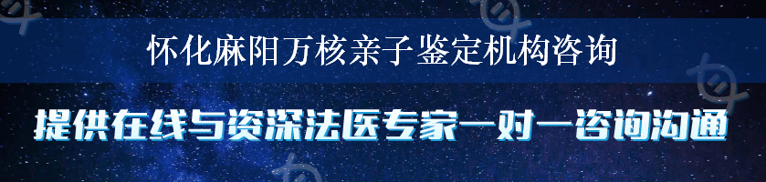 怀化麻阳万核亲子鉴定机构咨询